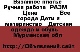 Вязанное платье. Ручная работа. РАЗМ 116-122. › Цена ­ 4 800 - Все города Дети и материнство » Детская одежда и обувь   . Мурманская обл.